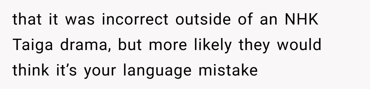 Man Says He Knows Japanese Culture Better, Wife Disagrees Publicly that it was incorrect outside of an NHK Taiga drama, but more likely they would think it’s your language mistake