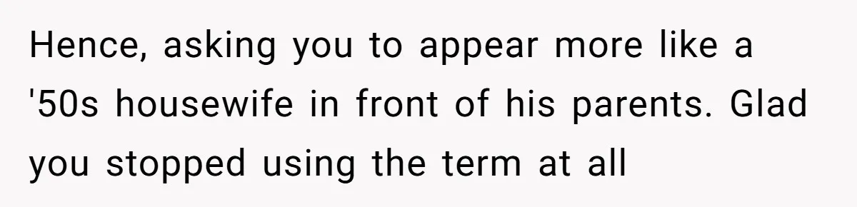 Man Says He Knows Japanese Culture Better, Wife Disagrees Publicly Hence, asking you to appear more like a '50s housewife in front of his parents. Glad you stopped using the term at all