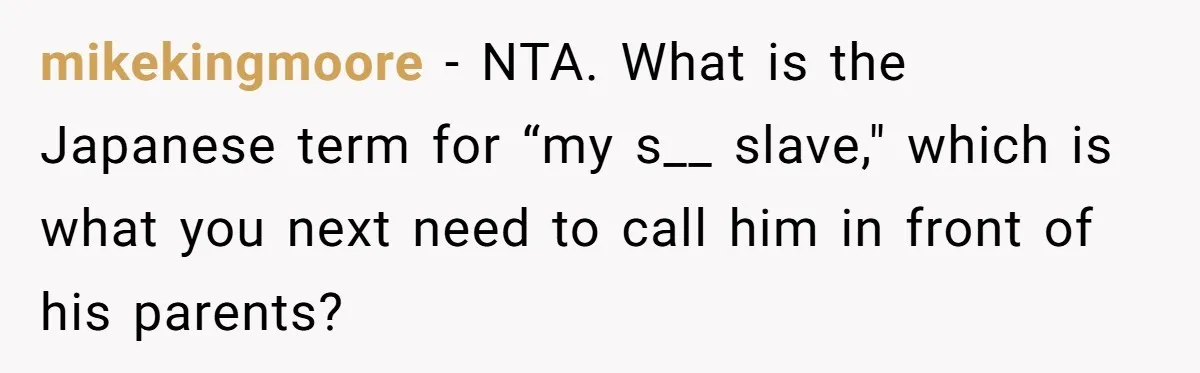 Man Says He Knows Japanese Culture Better, Wife Disagrees Publicly mikekingmoore − NTA. What is the Japanese term for “my s__ slave," which is what you next need to call him in front of his parents?
