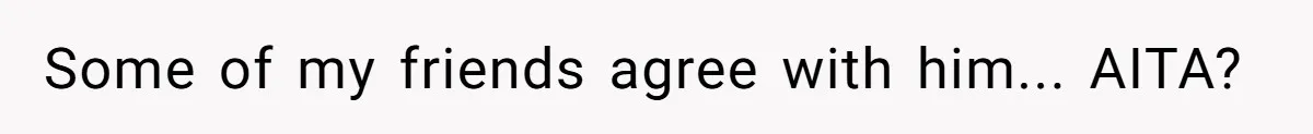 Some of my friends agree with him... AITA?