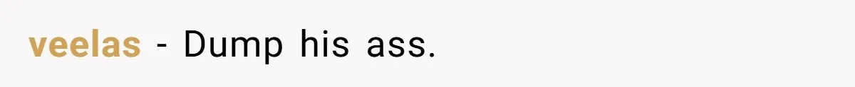 veelas − Dump his ass.