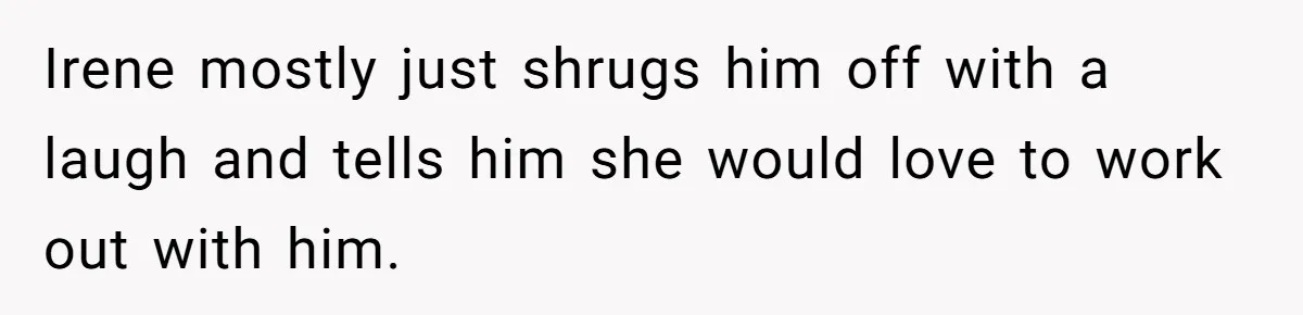 Irene mostly just shrugs him off with a laugh and tells him she would love to work out with him.