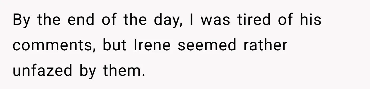 By the end of the day, I was tired of his comments, but Irene seemed rather unfazed by them.