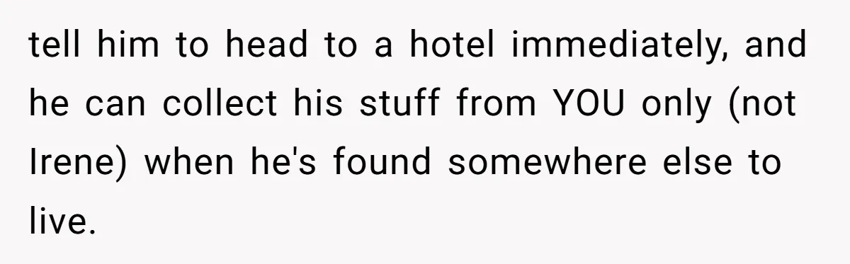tell him to head to a hotel immediately, and he can collect his stuff from YOU only (not Irene) when he's found somewhere else to live.