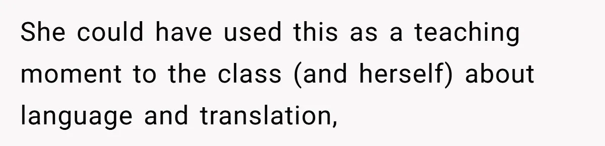 She could have used this as a teaching moment to the class (and herself) about language and translation,