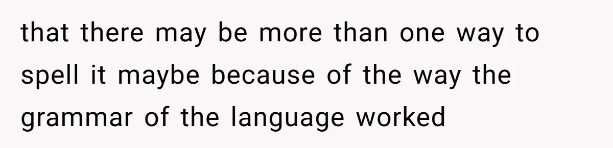 that there may be more than one way to spell it maybe because of the way the grammar of the language worked