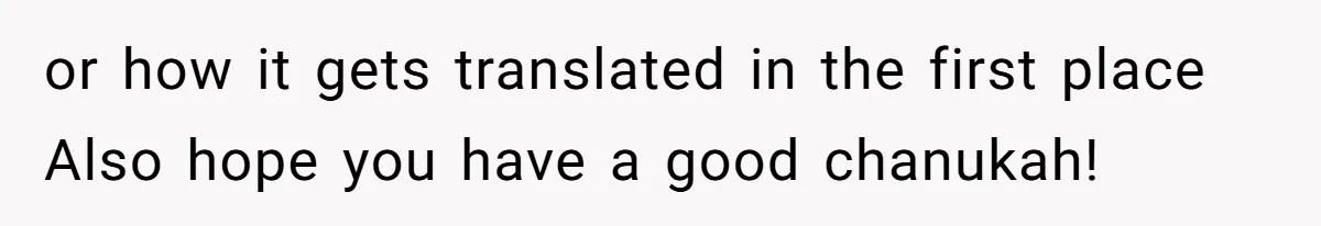 or how it gets translated in the first place Also hope you have a good chanukah!