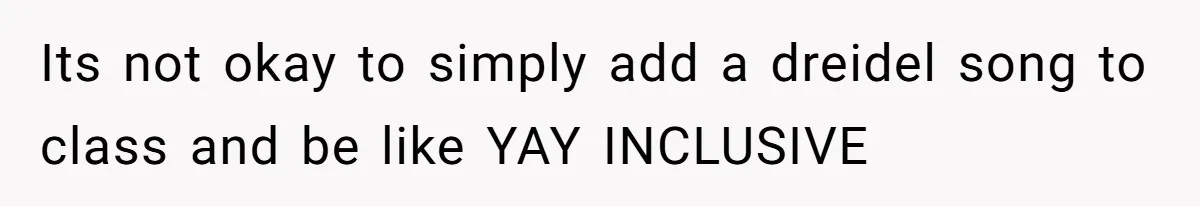 Its not okay to simply add a dreidel song to class and be like YAY INCLUSIVE