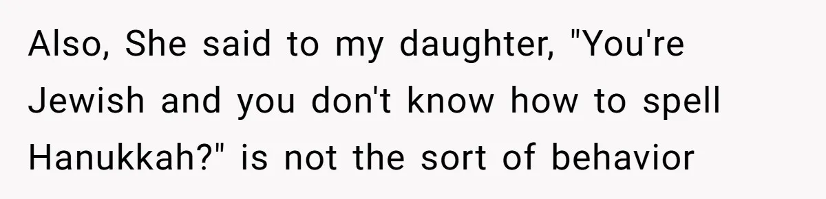 Also, She said to my daughter, "You're Jewish and you don't know how to spell Hanukkah?" is not the sort of behavior