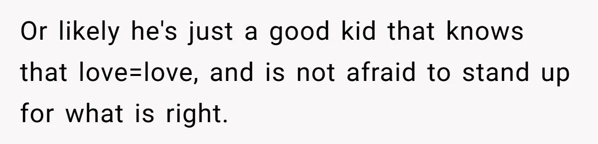 Or likely he's just a good kid that knows that love=love, and is not afraid to stand up for what is right.