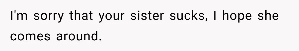 I'm sorry that your sister sucks, I hope she comes around.