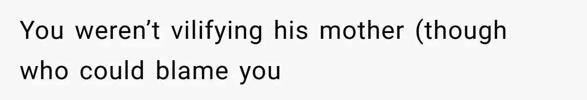 You weren’t vilifying his mother (though who could blame you
