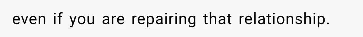 even if you are repairing that relationship.