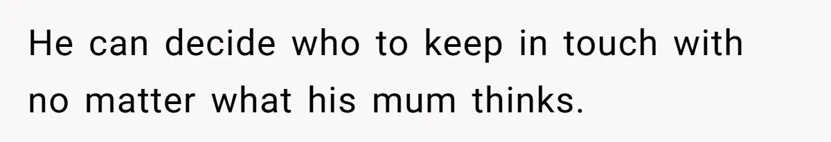 He can decide who to keep in touch with no matter what his mum thinks.