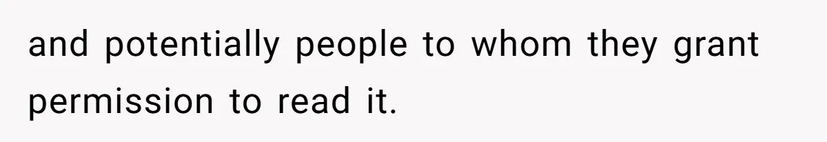 and potentially people to whom they grant permission to read it.