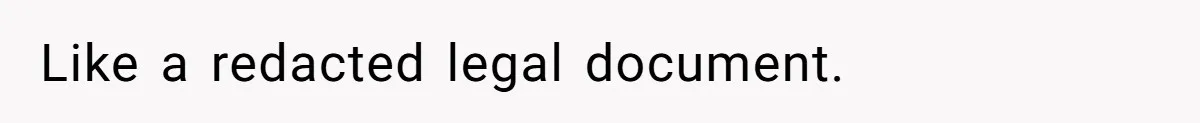 Like a redacted legal document.