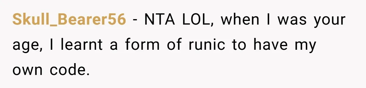 Skull_Bearer56 − NTA LOL, when I was your age, I learnt a form of runic to have my own code.