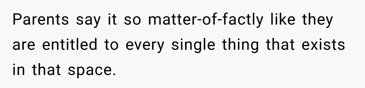 Parents say it so matter-of-factly like they are entitled to every single thing that exists in that space.