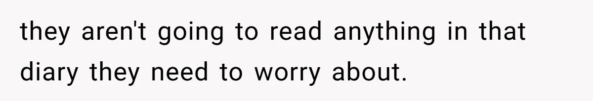 they aren't going to read anything in that diary they need to worry about.