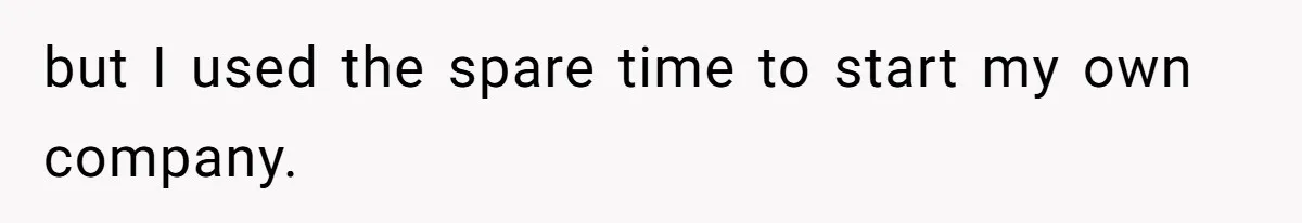 but I used the spare time to start my own company.