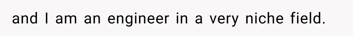 and I am an engineer in a very niche field.