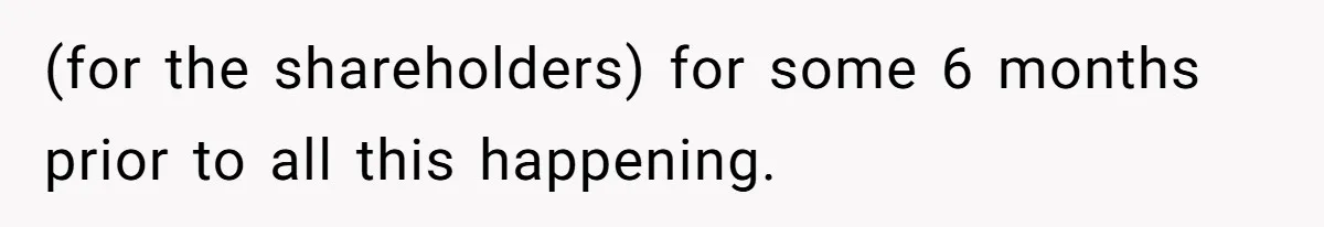 (for the shareholders) for some 6 months prior to all this happening.