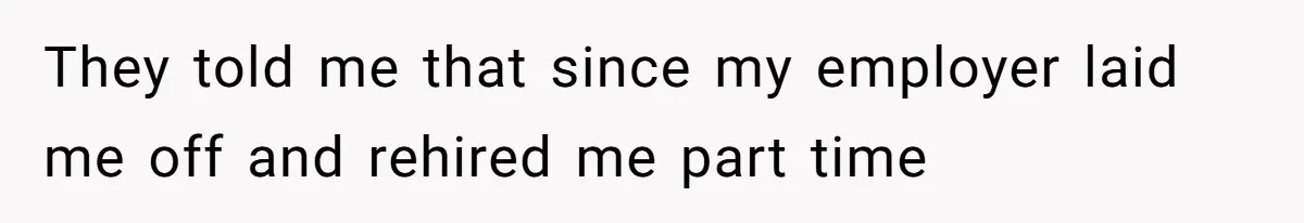 They told me that since my employer laid me off and rehired me part time
