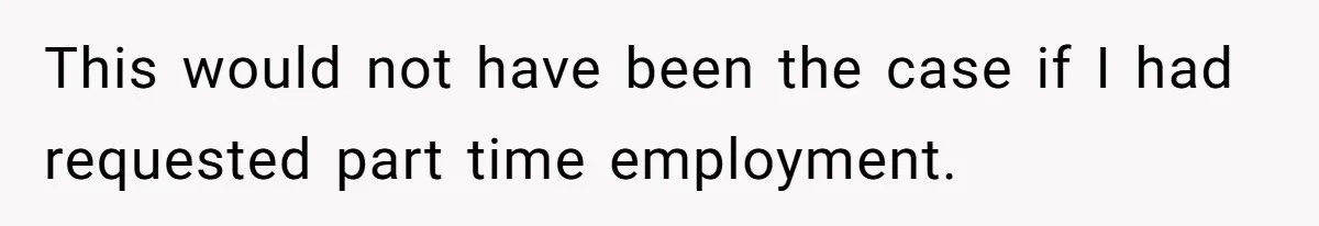 This would not have been the case if I had requested part time employment.