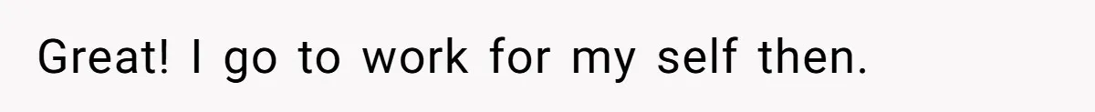 Great! I go to work for my self then.