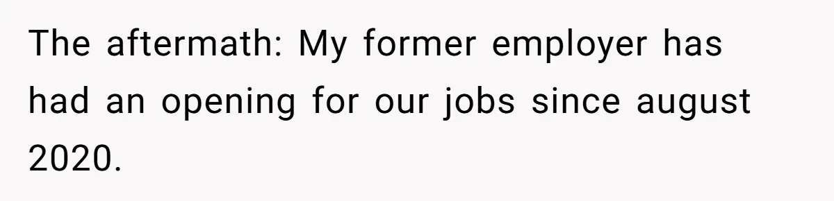 The aftermath: My former employer has had an opening for our jobs since august 2020.