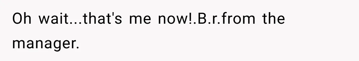 Oh wait...that's me now!.B.r.from the manager.