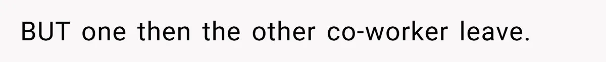 BUT one then the other co-worker leave.