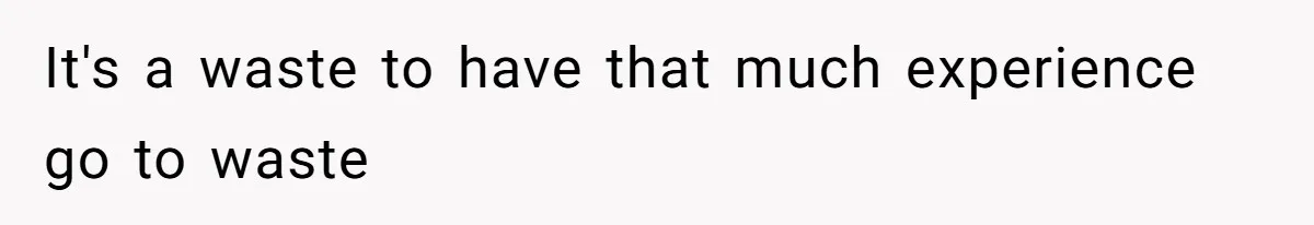 It's a waste to have that much experience go to waste