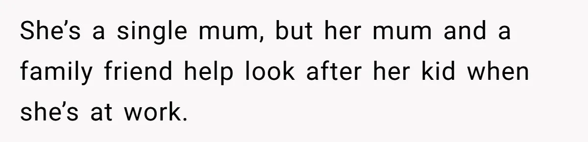 She’s a single mum, but her mum and a family friend help look after her kid when she’s at work.
