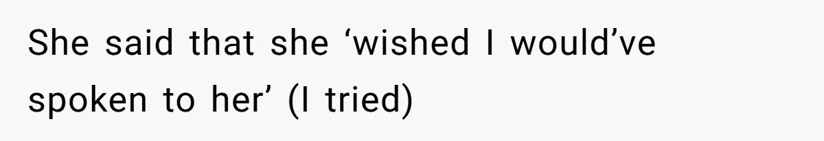 She said that she ‘wished I would’ve spoken to her’ (I tried)