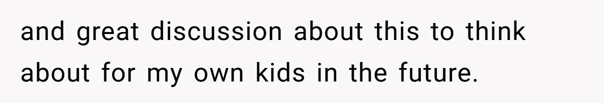 and great discussion about this to think about for my own kids in the future.
