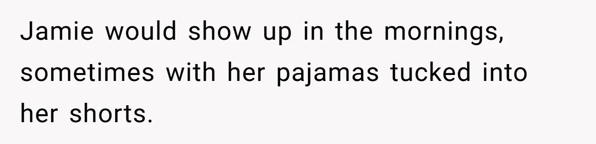 Jamie would show up in the mornings, sometimes with her pajamas tucked into her shorts.