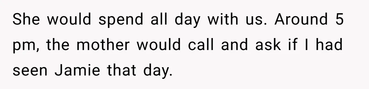 She would spend all day with us. Around 5 pm, the mother would call and ask if I had seen Jamie that day.