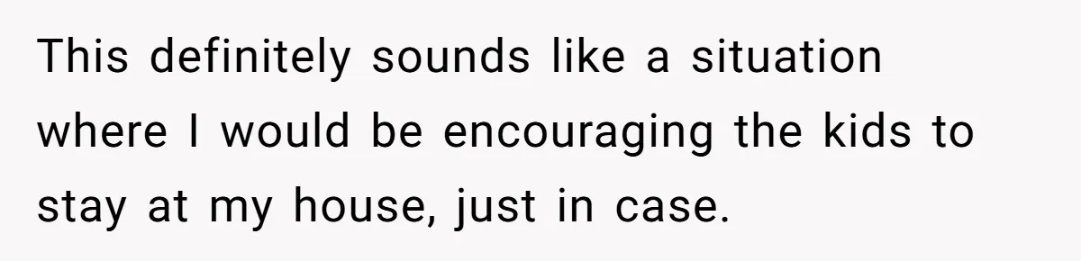 This definitely sounds like a situation where I would be encouraging the kids to stay at my house, just in case.