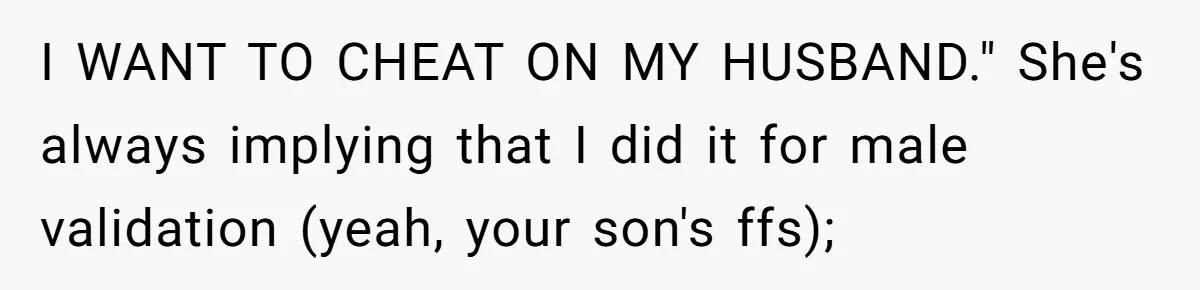 I WANT TO CHEAT ON MY HUSBAND." She's always implying that I did it for male validation (yeah, your son's ffs);