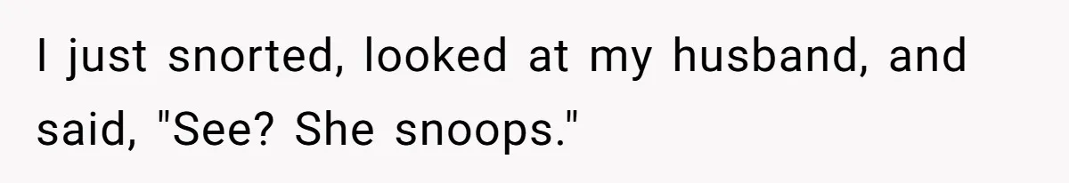 I just snorted, looked at my husband, and said, "See? She snoops."