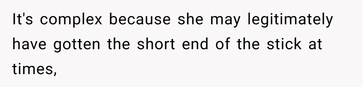 It's complex because she may legitimately have gotten the short end of the stick at times,