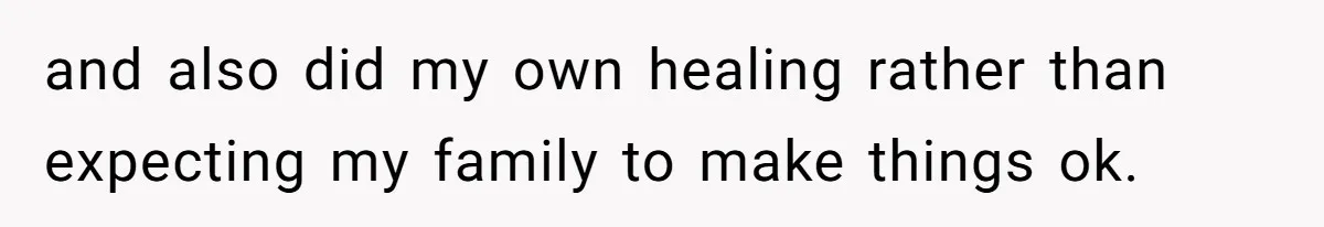 and also did my own healing rather than expecting my family to make things ok.