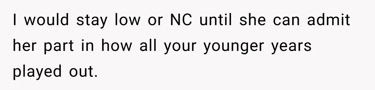 I would stay low or NC until she can admit her part in how all your younger years played out.