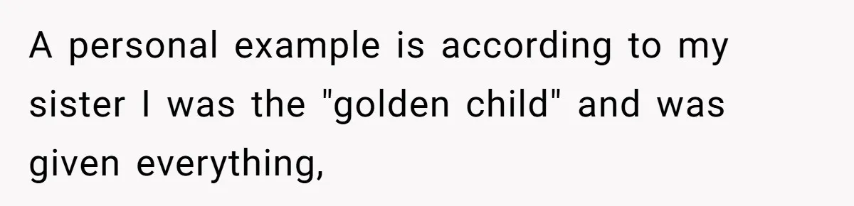 A personal example is according to my sister I was the "golden child" and was given everything,