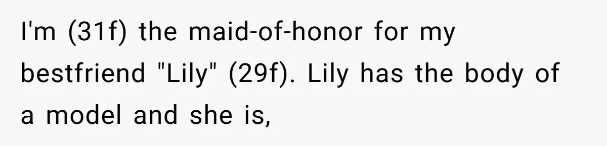 I'm (31f) the maid-of-honor for my bestfriend "Lily" (29f). Lily has the body of a model and she is,