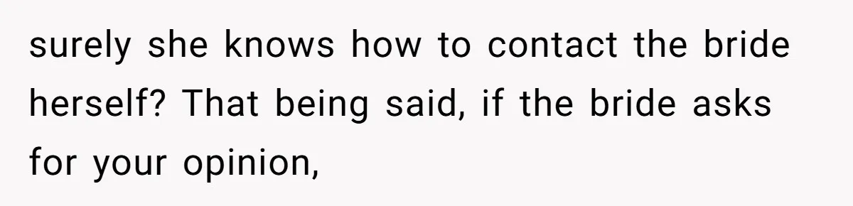 surely she knows how to contact the bride herself? That being said, if the bride asks for your opinion,