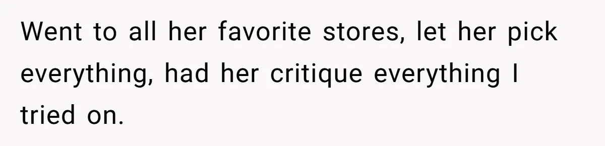 Went to all her favorite stores, let her pick everything, had her critique everything I tried on.