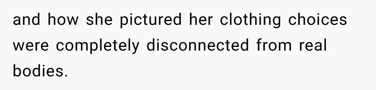 and how she pictured her clothing choices were completely disconnected from real bodies.