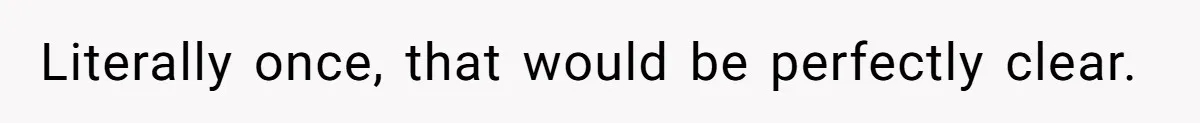 Literally once, that would be perfectly clear.
